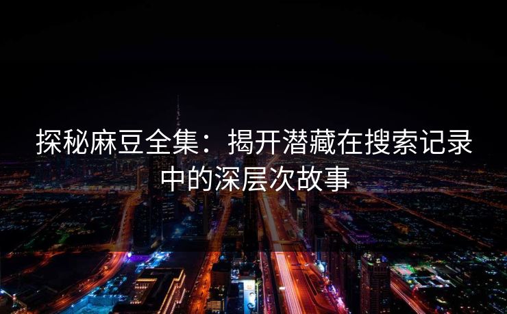 探秘麻豆全集:揭开潜藏在搜索记录中的深层次故事 探秘麻豆全集:揭开潜藏在搜索记录中的深层次故事