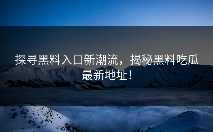 探寻黑料入口新潮流，揭秘黑料吃瓜最新地址！
