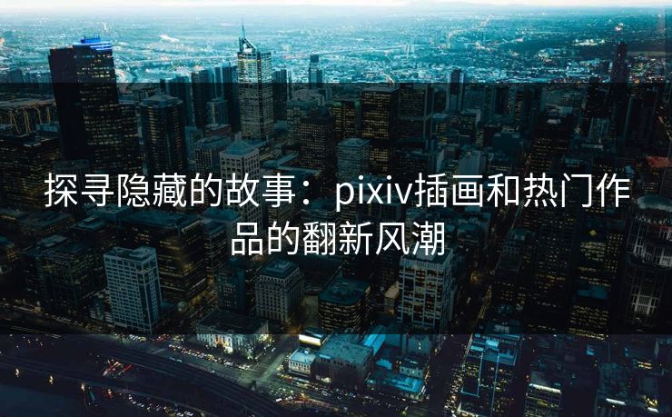 探寻隐藏的故事:pixiv插画和热门作品的翻新风潮 探寻隐藏的故事:pixiv插画和热门作品的翻新风潮