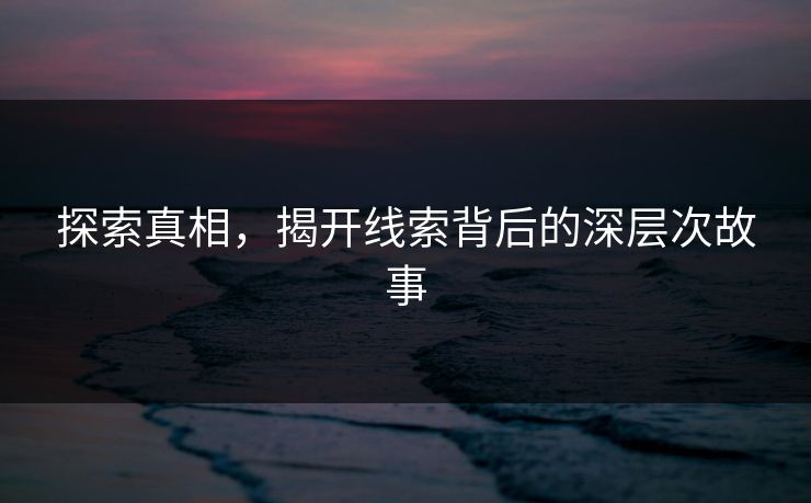 探索真相，揭开线索背后的深层次故事