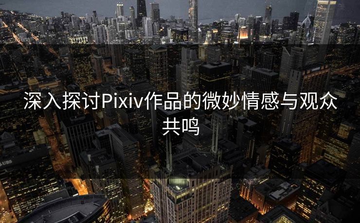 深入探讨Pixiv作品的微妙情感与观众共鸣 深入探讨Pixiv作品的微妙情感与观众共鸣
