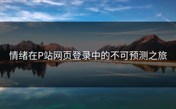 情绪在P站网页登录中的不可预测之旅