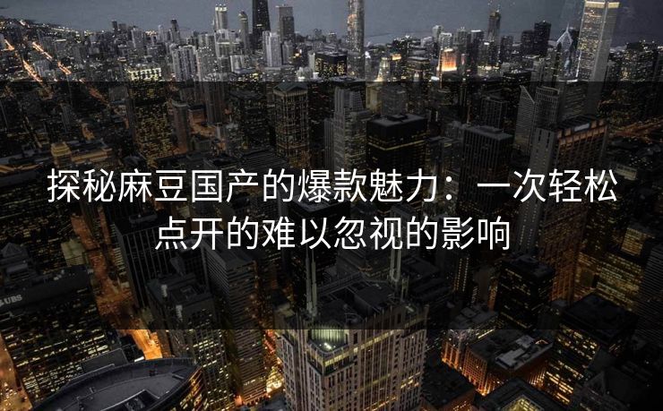 探秘麻豆国产的爆款魅力:一次轻松点开的难以忽视的影响 探秘麻豆国产的爆款魅力:一次轻松点开的难以忽视的影响