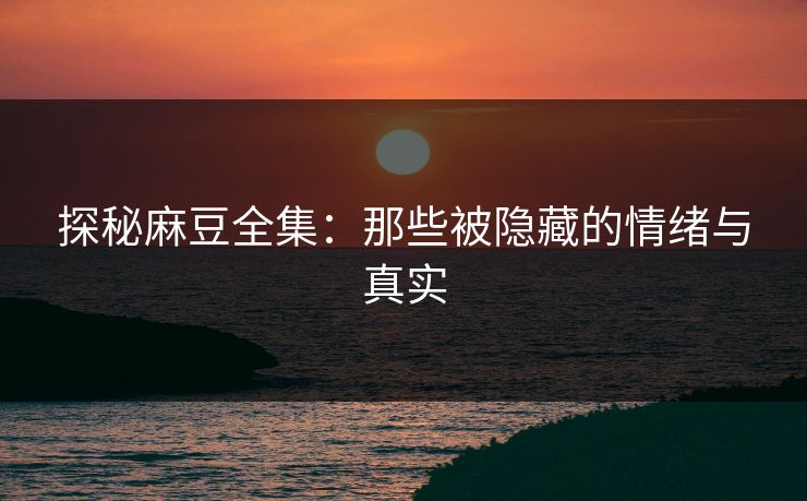 探秘麻豆全集:那些被隐藏的情绪与真实 探秘麻豆全集:那些被隐藏的情绪与真实
