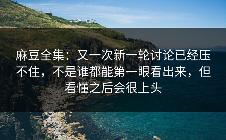 麻豆全集：又一次新一轮讨论已经压不住，不是谁都能第一眼看出来，但看懂之后会很上头