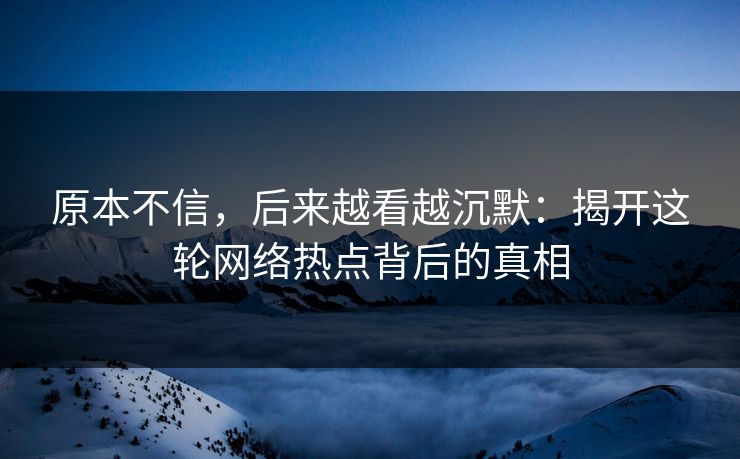 原本不信,后来越看越沉默:揭开这轮网络热点背后的真相 原本不信,后来越看越沉默:揭开这轮网络热点背后的真相