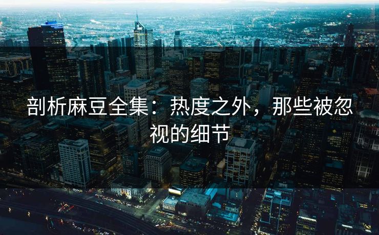 剖析麻豆全集：热度之外，那些被忽视的细节
