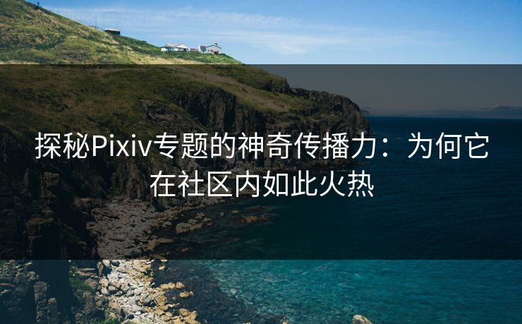探秘Pixiv专题的神奇传播力:为何它在社区内如此火热 探秘Pixiv专题的神奇传播力:为何它在社区内如此火热