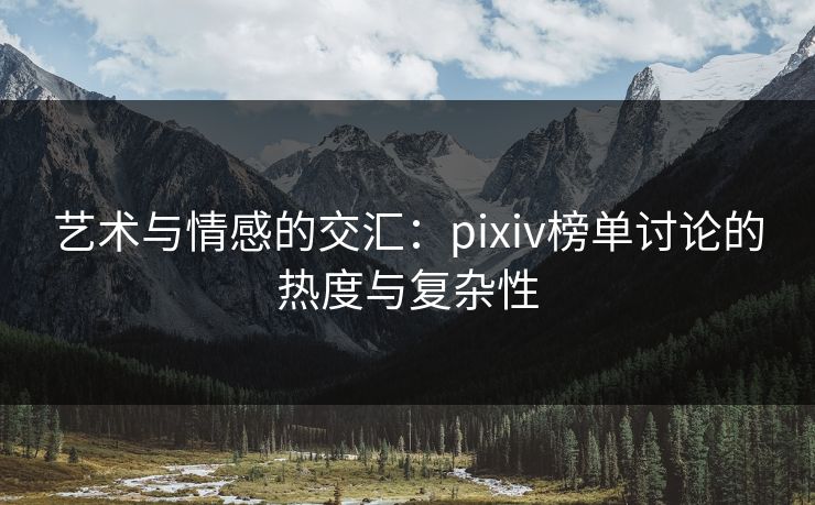 艺术与情感的交汇：pixiv榜单讨论的热度与复杂性