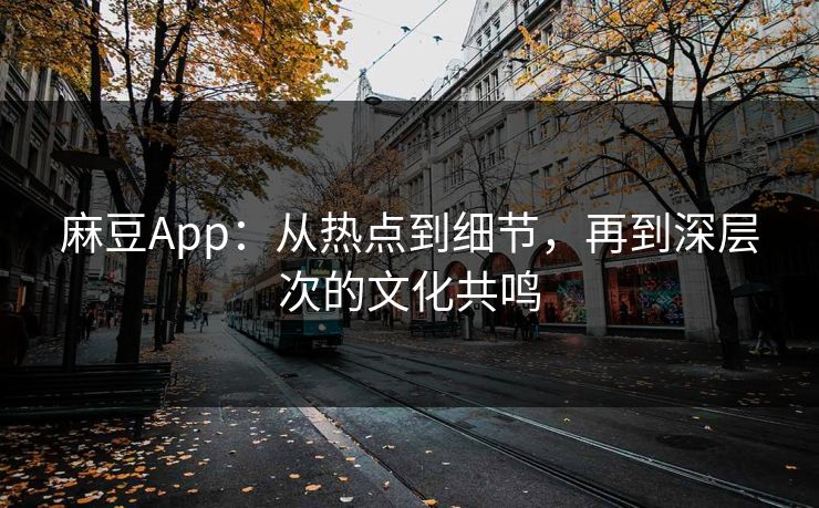 麻豆App：从热点到细节，再到深层次的文化共鸣