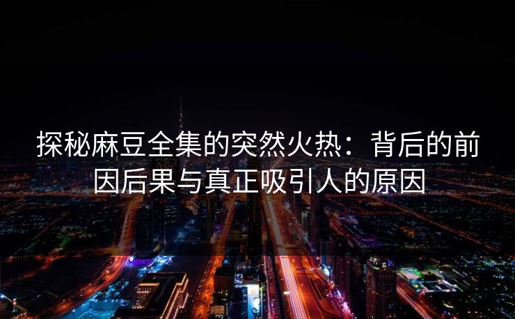 探秘麻豆全集的突然火热：背后的前因后果与真正吸引人的原因