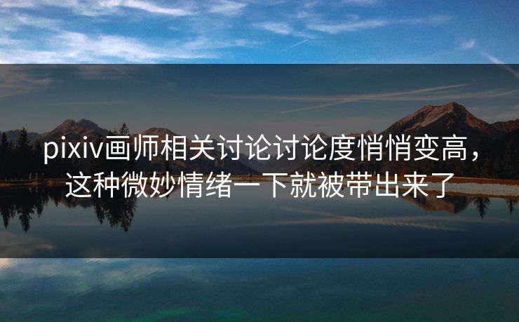 pixiv画师相关讨论讨论度悄悄变高,这种微妙情绪一下就被带出来了 pixiv画师相关讨论讨论度悄悄变高,这种微妙情绪一下就被带出来了