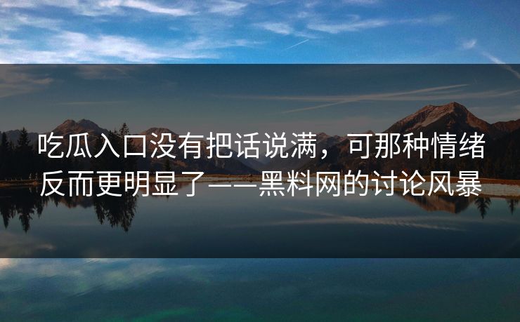 吃瓜入口没有把话说满,可那种情绪反而更明显了——黑料网的讨论风暴 吃瓜入口没有把话说满,可那种情绪反而更明显了——黑料网的讨论风暴