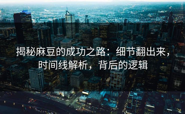揭秘麻豆的成功之路:细节翻出来,时间线解析,背后的逻辑 揭秘麻豆的成功之路:细节翻出来,时间线解析,背后的逻辑