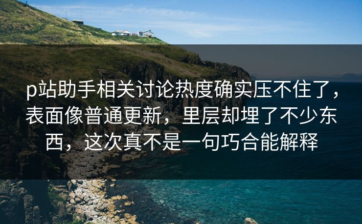 p站助手相关讨论热度确实压不住了,表面像普通更新,里层却埋了不少东西,这次真不是一句巧合能解释 p站助手相关讨论热度确实压不住了,表面像普通更新,里层却埋了不少东西,这次真不是一句巧合能解释