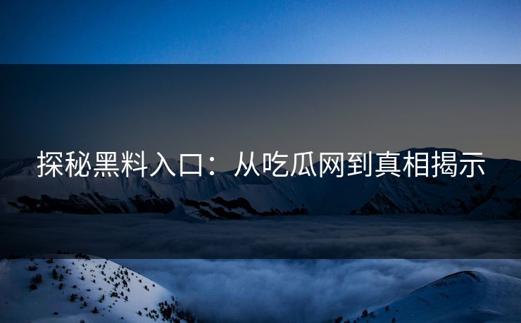 探秘黑料入口:从吃瓜网到真相揭示 探秘黑料入口:从吃瓜网到真相揭示