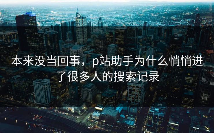 本来没当回事，p站助手为什么悄悄进了很多人的搜索记录