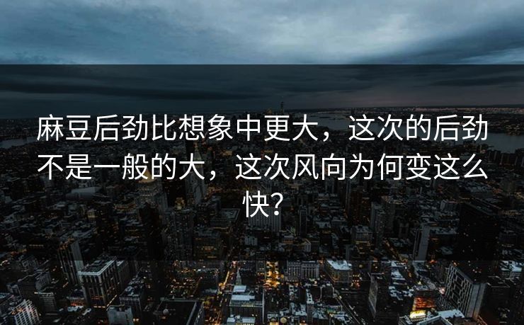 麻豆后劲比想象中更大，这次的后劲不是一般的大，这次风向为何变这么快？