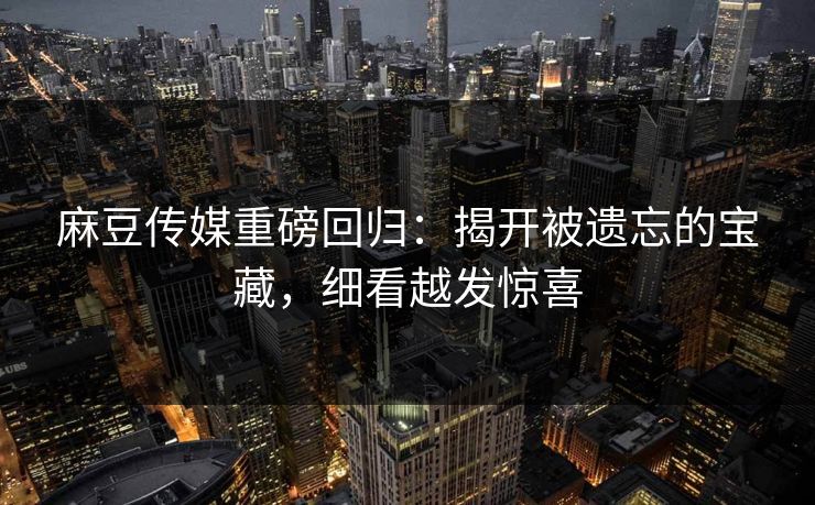 麻豆传媒重磅回归:揭开被遗忘的宝藏,细看越发惊喜 麻豆传媒重磅回归:揭开被遗忘的宝藏,细看越发惊喜