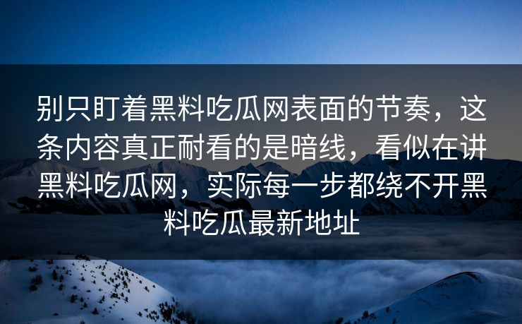 别只盯着黑料吃瓜网表面的节奏,这条内容真正耐看的是暗线,看似在讲黑料吃瓜网,实际每一步都绕不开黑料吃瓜最新地址 别只盯着黑料吃瓜网表面的节奏,这条内容真正耐看的是暗线,看似在讲黑料吃瓜网,实际每一步都绕不开黑料吃瓜最新地址