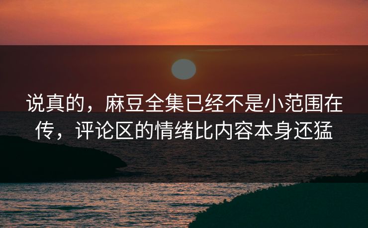 说真的,麻豆全集已经不是小范围在传,评论区的情绪比内容本身还猛 说真的,麻豆全集已经不是小范围在传,评论区的情绪比内容本身还猛