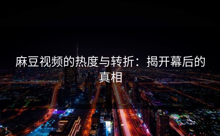 麻豆视频的热度与转折：揭开幕后的真相