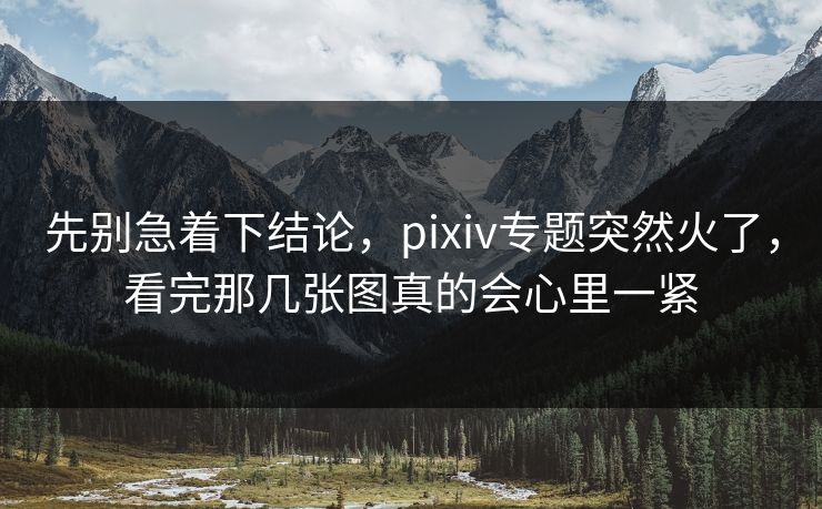 先别急着下结论,pixiv专题突然火了,看完那几张图真的会心里一紧 先别急着下结论,pixiv专题突然火了,看完那几张图真的会心里一紧