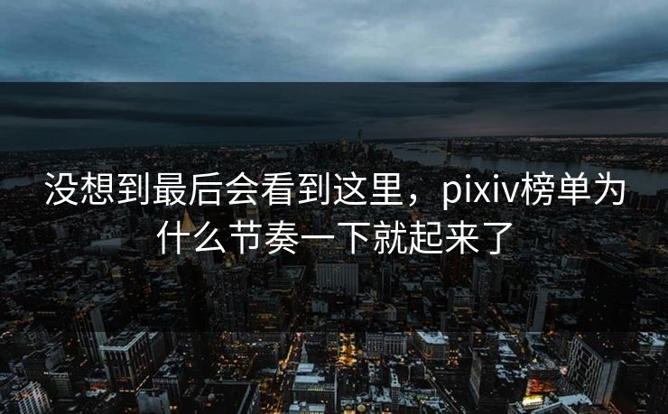 没想到最后会看到这里,pixiv榜单为什么节奏一下就起来了 没想到最后会看到这里,pixiv榜单为什么节奏一下就起来了