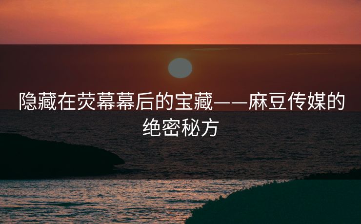 隐藏在荧幕幕后的宝藏——麻豆传媒的绝密秘方