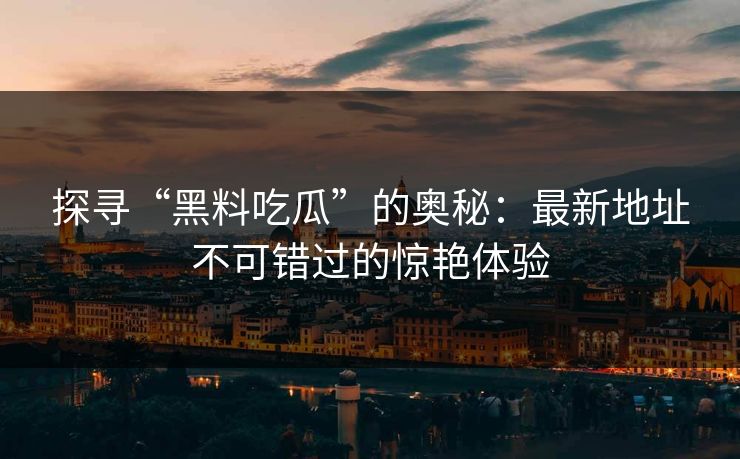 探寻“黑料吃瓜”的奥秘：最新地址不可错过的惊艳体验