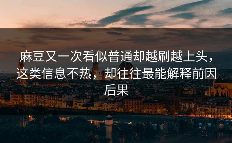 麻豆又一次看似普通却越刷越上头，这类信息不热，却往往最能解释前因后果