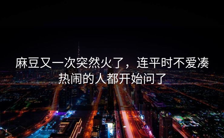 麻豆又一次突然火了，连平时不爱凑热闹的人都开始问了