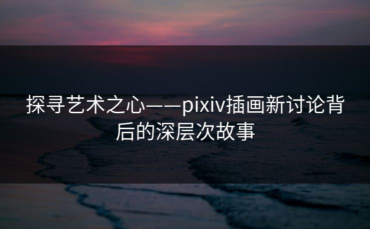 探寻艺术之心——pixiv插画新讨论背后的深层次故事