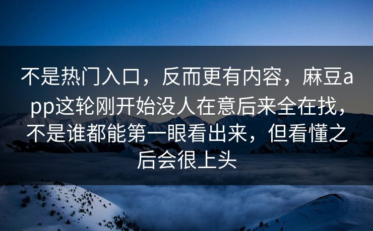 不是热门入口，反而更有内容，麻豆app这轮刚开始没人在意后来全在找，不是谁都能第一眼看出来，但看懂之后会很上头