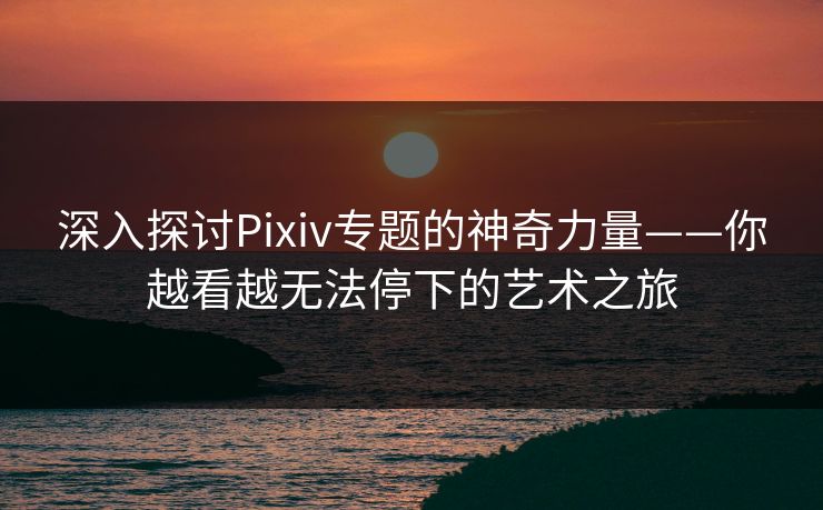 深入探讨Pixiv专题的神奇力量——你越看越无法停下的艺术之旅