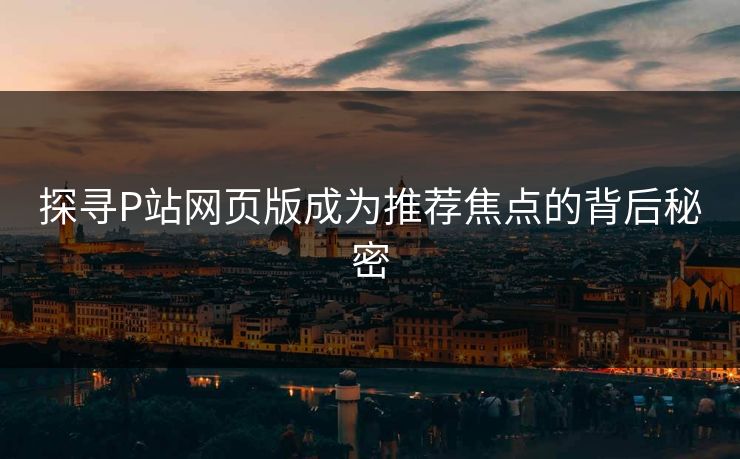 探寻P站网页版成为推荐焦点的背后秘密