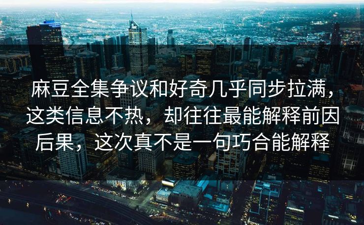 麻豆全集争议和好奇几乎同步拉满，这类信息不热，却往往最能解释前因后果，这次真不是一句巧合能解释