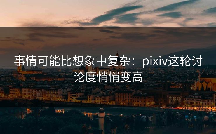 事情可能比想象中复杂：pixiv这轮讨论度悄悄变高