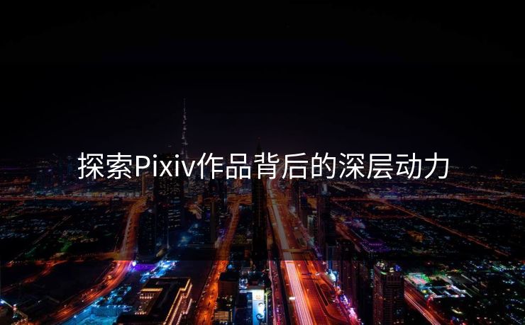 探索Pixiv作品背后的深层动力