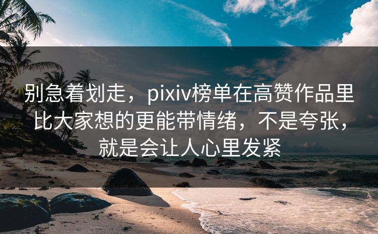 别急着划走，pixiv榜单在高赞作品里比大家想的更能带情绪，不是夸张，就是会让人心里发紧