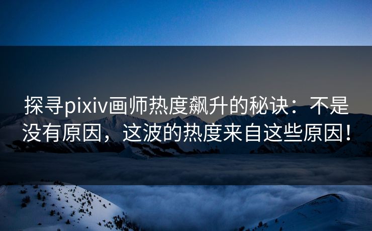 探寻pixiv画师热度飙升的秘诀：不是没有原因，这波的热度来自这些原因！