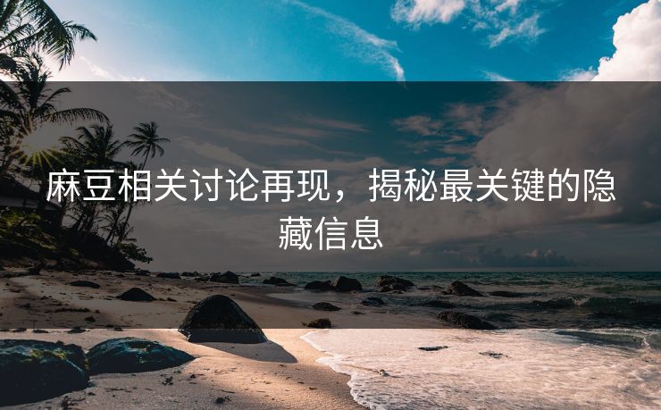 麻豆相关讨论再现，揭秘最关键的隐藏信息
