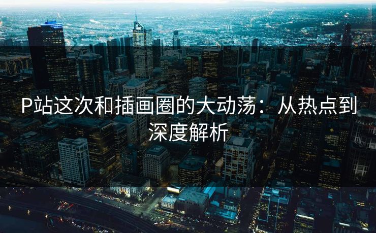 P站这次和插画圈的大动荡：从热点到深度解析