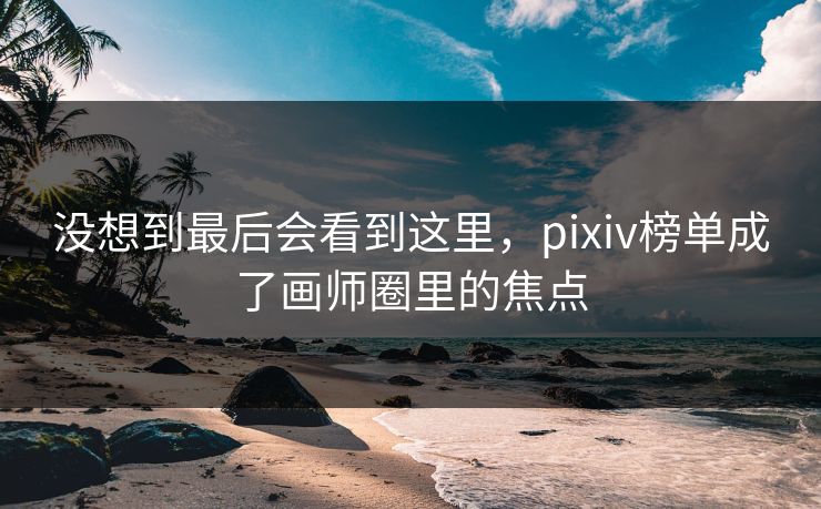 没想到最后会看到这里，pixiv榜单成了画师圈里的焦点