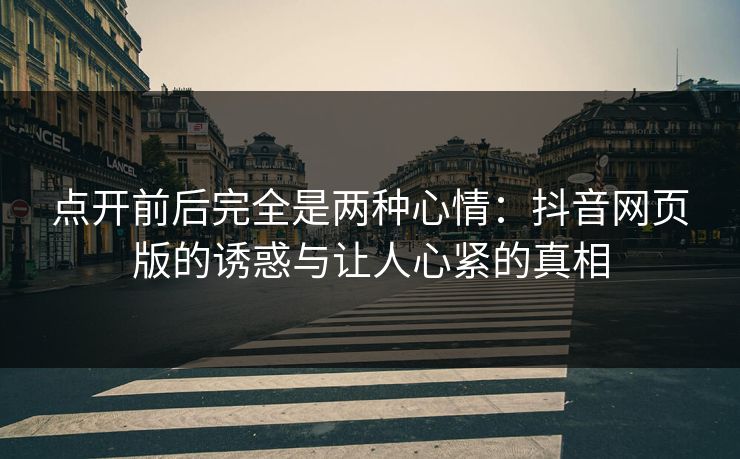 点开前后完全是两种心情：抖音网页版的诱惑与让人心紧的真相