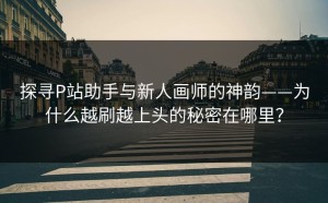 探寻P站助手与新人画师的神韵——为什么越刷越上头的秘密在哪里？