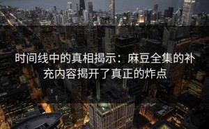 时间线中的真相揭示：麻豆全集的补充内容揭开了真正的炸点