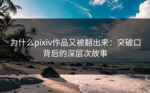 为什么pixiv作品又被翻出来：突破口背后的深层次故事