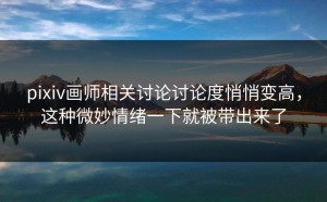 pixiv画师相关讨论讨论度悄悄变高，这种微妙情绪一下就被带出来了