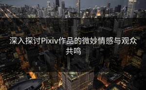 深入探讨Pixiv作品的微妙情感与观众共鸣